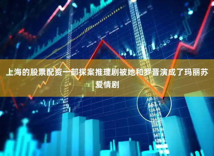 上海的股票配资一部探案推理剧被她和罗晋演成了玛丽苏爱情剧