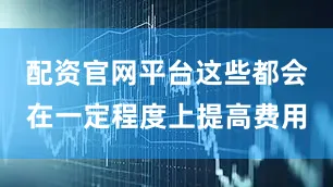 配资官网平台这些都会在一定程度上提高费用
