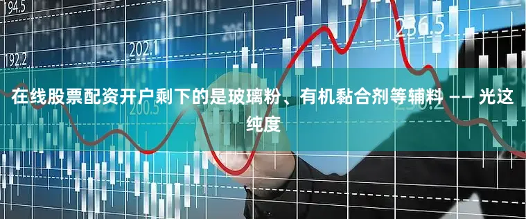 在线股票配资开户剩下的是玻璃粉、有机黏合剂等辅料 —— 光这纯度