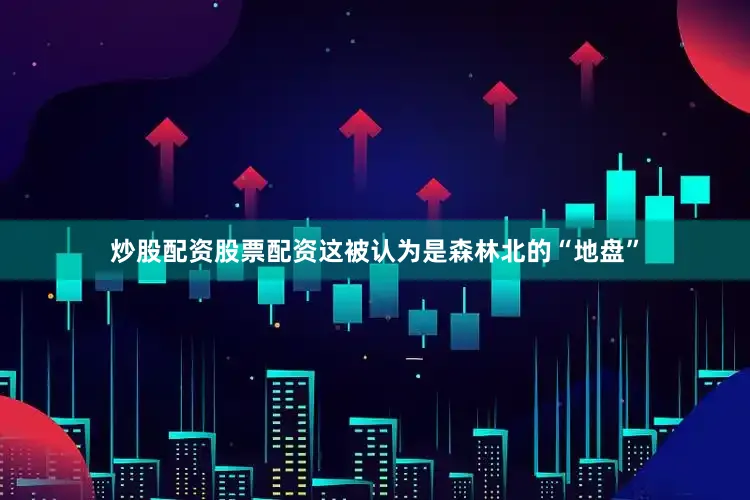 炒股配资股票配资这被认为是森林北的“地盘”