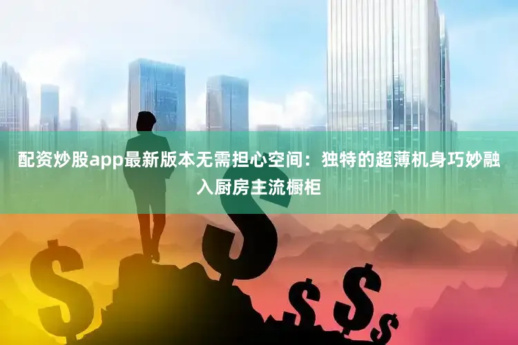配资炒股app最新版本无需担心空间：独特的超薄机身巧妙融入厨房主流橱柜