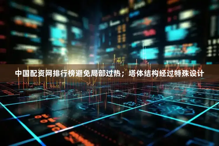 中国配资网排行榜避免局部过热；塔体结构经过特殊设计