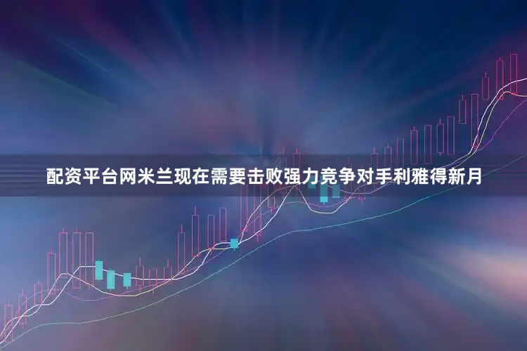 配资平台网米兰现在需要击败强力竞争对手利雅得新月