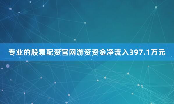 专业的股票配资官网游资资金净流入397.1万元