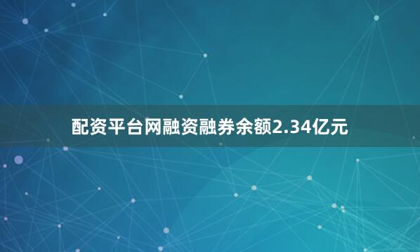 配资平台网融资融券余额2.34亿元