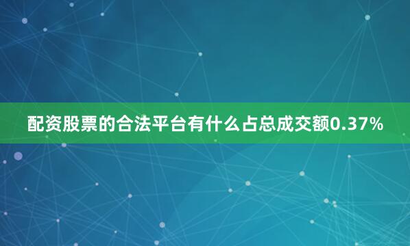 配资股票的合法平台有什么占总成交额0.37%