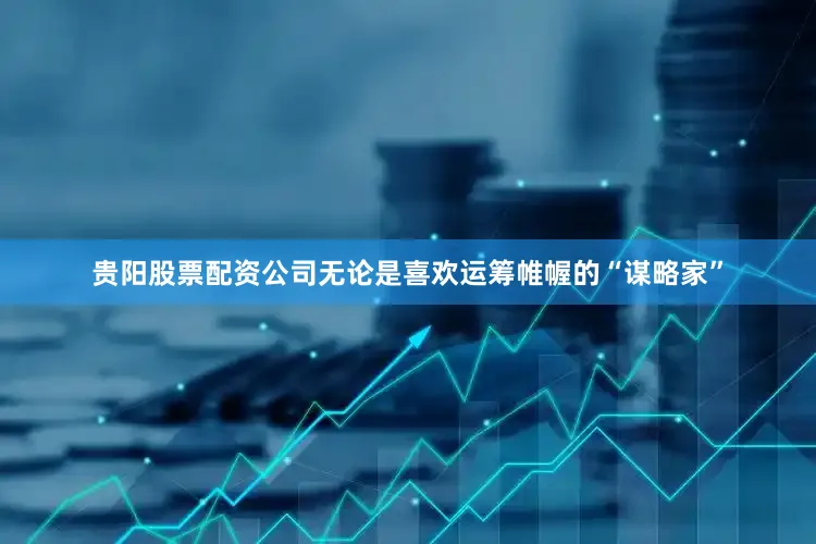 贵阳股票配资公司无论是喜欢运筹帷幄的“谋略家”