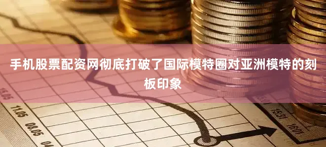 手机股票配资网彻底打破了国际模特圈对亚洲模特的刻板印象