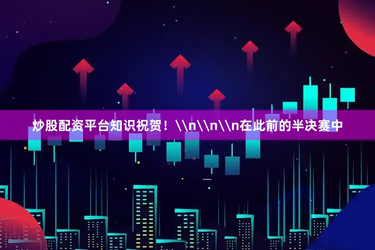 炒股配资平台知识祝贺！\n\n\n在此前的半决赛中