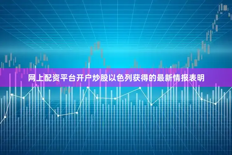网上配资平台开户炒股以色列获得的最新情报表明