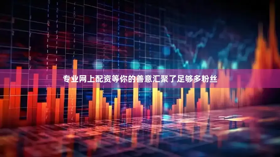 专业网上配资等你的善意汇聚了足够多粉丝