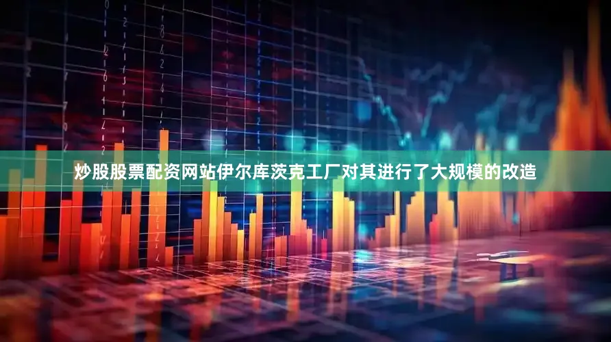 炒股股票配资网站伊尔库茨克工厂对其进行了大规模的改造