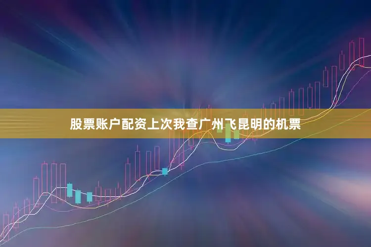 股票账户配资上次我查广州飞昆明的机票