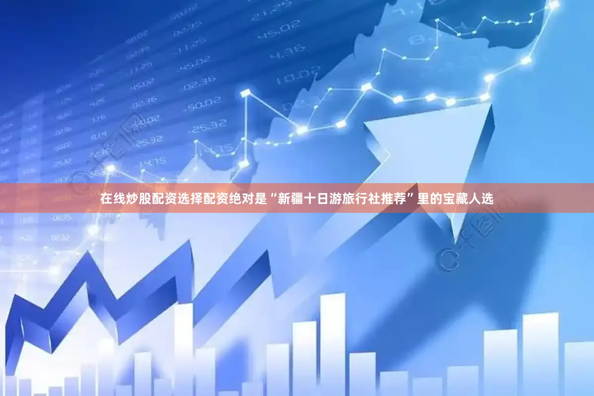 在线炒股配资选择配资绝对是“新疆十日游旅行社推荐”里的宝藏人选