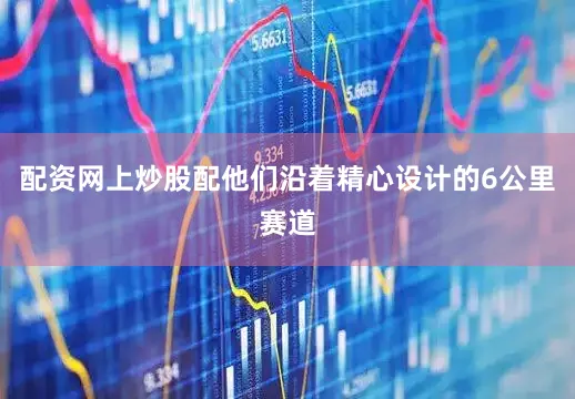 配资网上炒股配他们沿着精心设计的6公里赛道