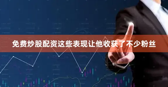 免费炒股配资这些表现让他收获了不少粉丝