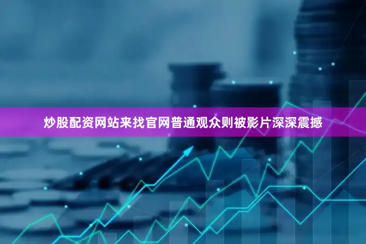炒股配资网站来找官网普通观众则被影片深深震撼