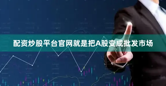 配资炒股平台官网就是把A股变成批发市场
