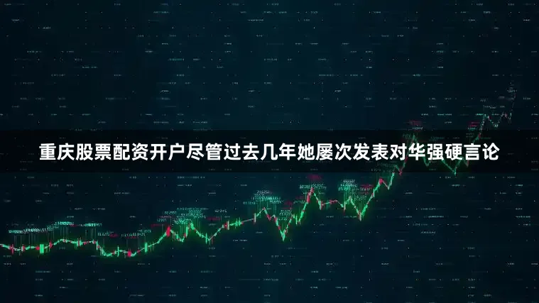 重庆股票配资开户尽管过去几年她屡次发表对华强硬言论