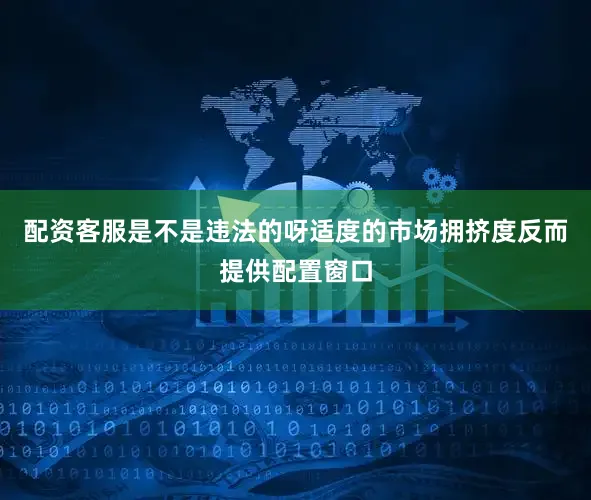 配资客服是不是违法的呀适度的市场拥挤度反而提供配置窗口
