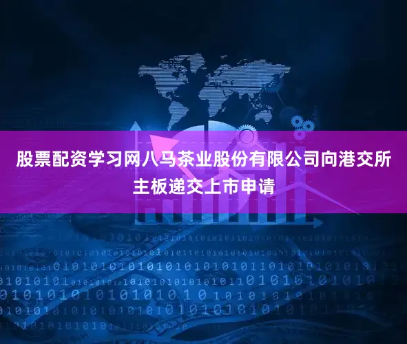 股票配资学习网八马茶业股份有限公司向港交所主板递交上市申请