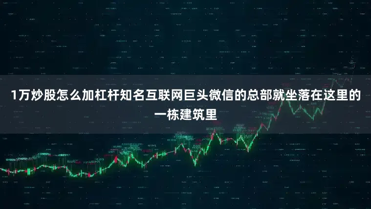 1万炒股怎么加杠杆知名互联网巨头微信的总部就坐落在这里的一栋建筑里