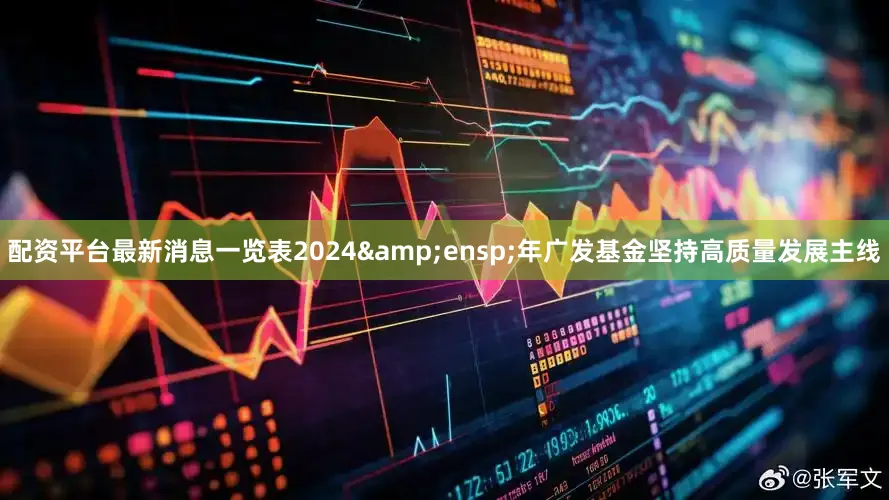 配资平台最新消息一览表2024&ensp;年广发基金坚持高质量发展主线