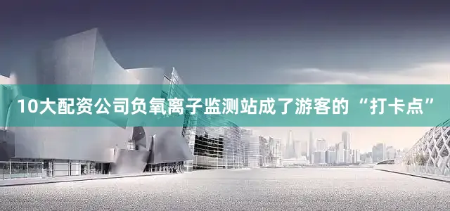 10大配资公司负氧离子监测站成了游客的 “打卡点”