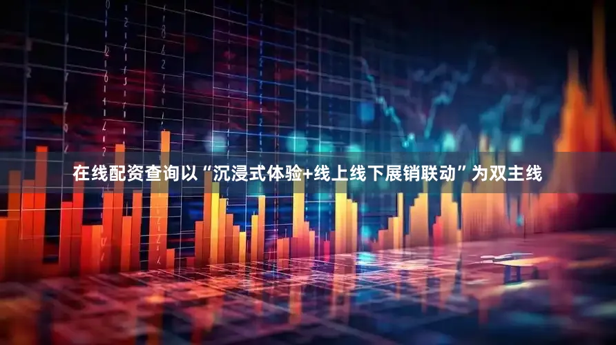 在线配资查询以“沉浸式体验+线上线下展销联动”为双主线