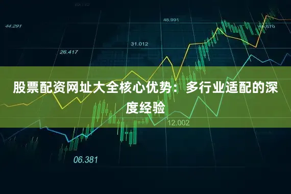 股票配资网址大全核心优势：多行业适配的深度经验