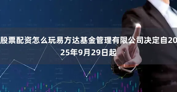 股票配资怎么玩易方达基金管理有限公司决定自2025年9月29日起