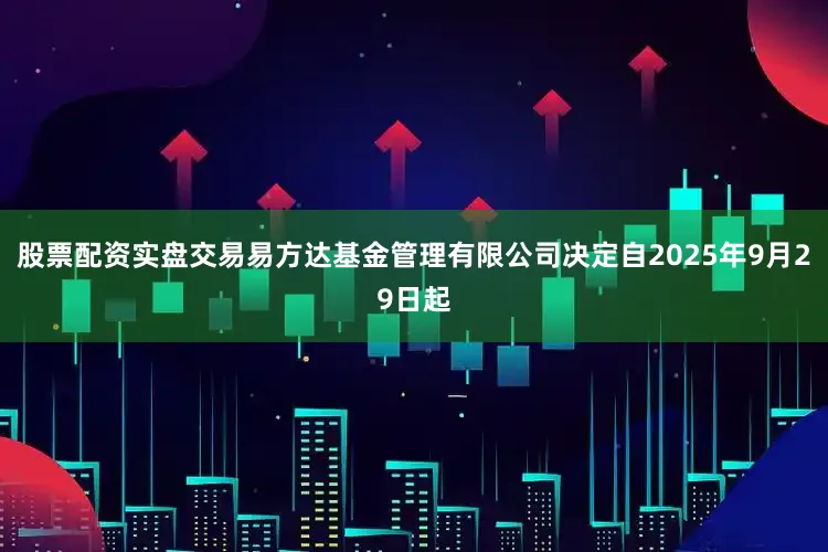 股票配资实盘交易易方达基金管理有限公司决定自2025年9月29日起