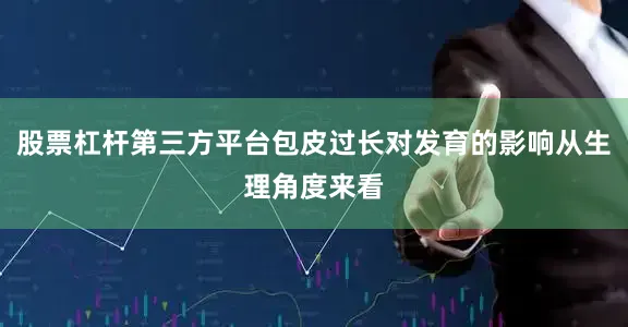 股票杠杆第三方平台包皮过长对发育的影响从生理角度来看