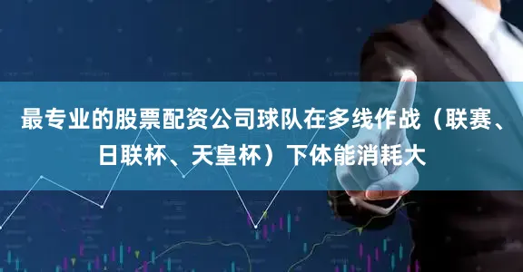 最专业的股票配资公司球队在多线作战（联赛、日联杯、天皇杯）下体能消耗大