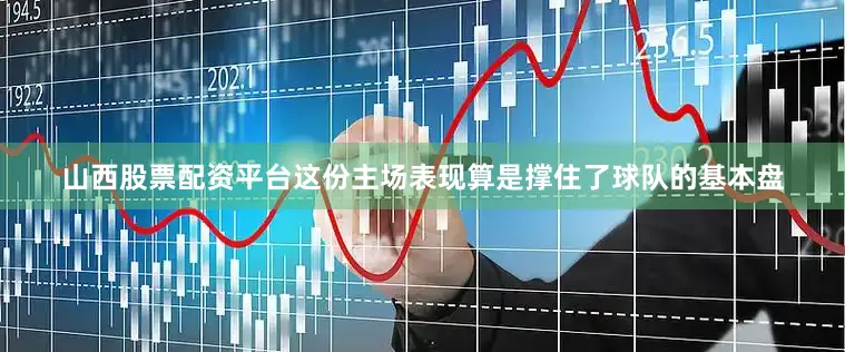 山西股票配资平台这份主场表现算是撑住了球队的基本盘