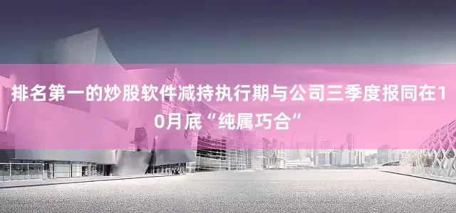 排名第一的炒股软件减持执行期与公司三季度报同在10月底“纯属巧合”