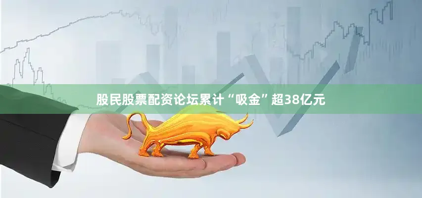 股民股票配资论坛累计“吸金”超38亿元