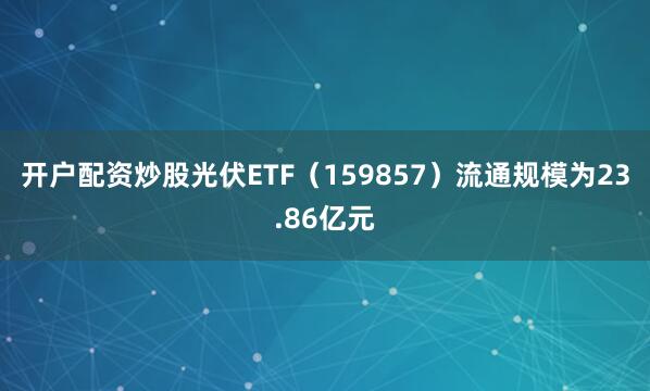 开户配资炒股光伏ETF（159857）流通规模为23.86亿元