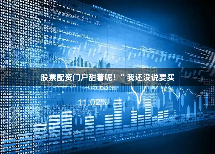 股票配资门户甜着呢！”我还没说要买