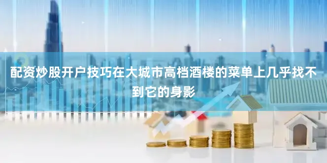 配资炒股开户技巧在大城市高档酒楼的菜单上几乎找不到它的身影