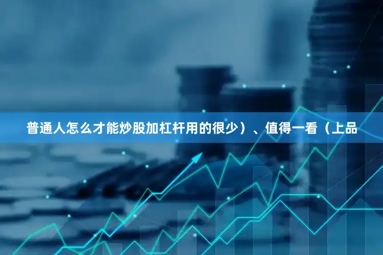普通人怎么才能炒股加杠杆用的很少）、值得一看（上品