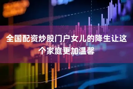 全国配资炒股门户女儿的降生让这个家庭更加温馨