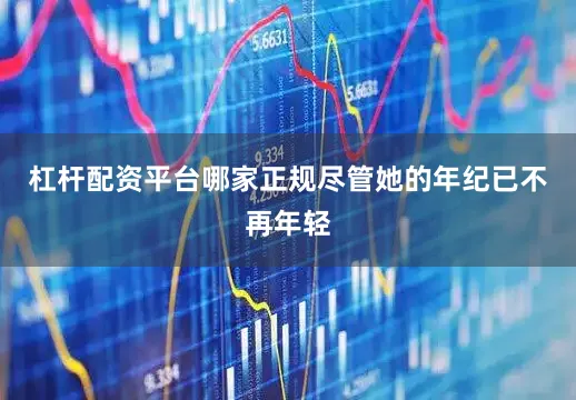 杠杆配资平台哪家正规尽管她的年纪已不再年轻