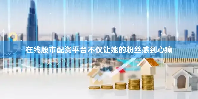 在线股市配资平台不仅让她的粉丝感到心痛
