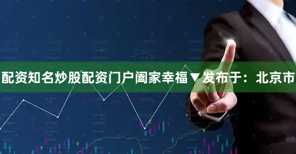 配资知名炒股配资门户阖家幸福▼发布于：北京市