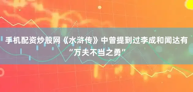 手机配资炒股网《水浒传》中曾提到过李成和闻达有“万夫不当之勇”