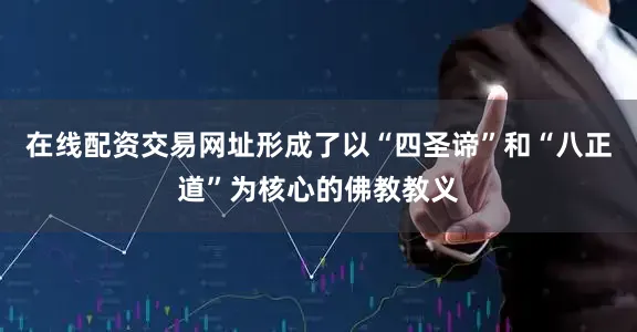 在线配资交易网址形成了以“四圣谛”和“八正道”为核心的佛教教义