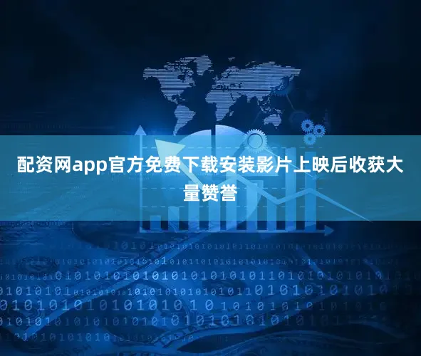 配资网app官方免费下载安装影片上映后收获大量赞誉