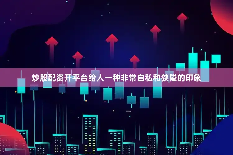 炒股配资开平台给人一种非常自私和狭隘的印象