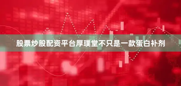 股票炒股配资平台厚璞堂不只是一款蛋白补剂
